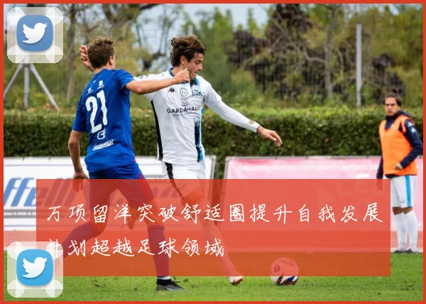 万项留洋突破舒适圈提升自我发展计划超越足球领域