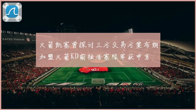 火箭凯塞曾探讨三方交易方案布朗加盟火箭KD前往活塞绿军获申京