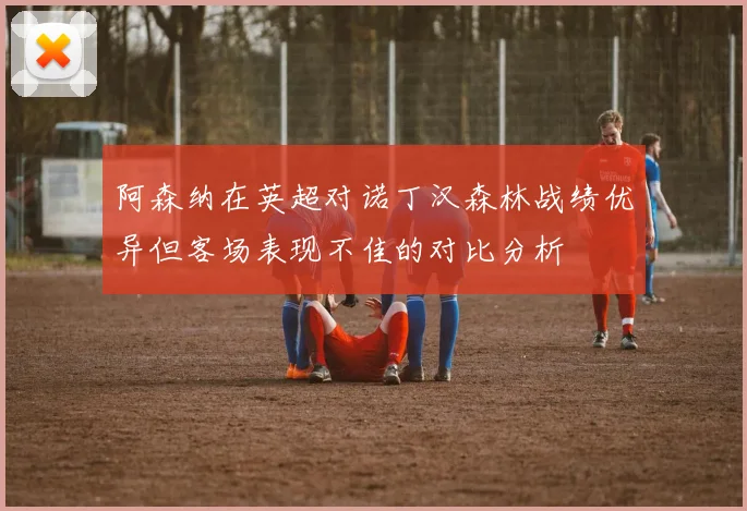 阿森纳在英超对诺丁汉森林战绩优异但客场表现不佳的对比分析
