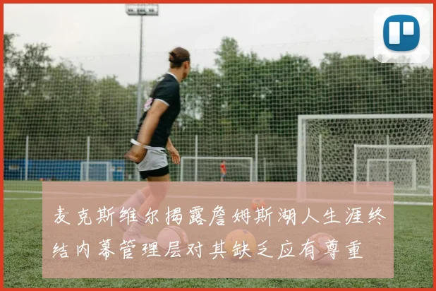 麦克斯维尔揭露詹姆斯湖人生涯终结内幕管理层对其缺乏应有尊重