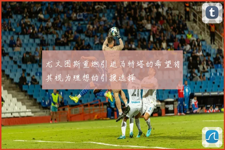 尤文图斯重燃引进马特塔的希望将其视为理想的引援选择