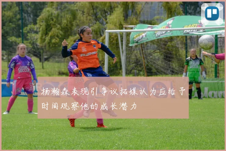 杨瀚森表现引争议拓媒认为应给予时间观察他的成长潜力