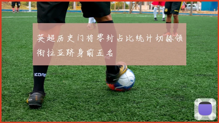 英超历史门将零封占比统计切赫领衔拉亚跻身前五名