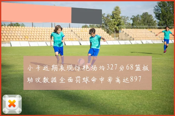 小卡近期表现惊艳场均327分68篮板助攻数据全面罚球命中率高达897