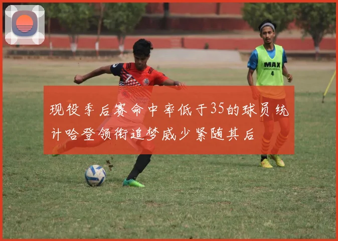 现役季后赛命中率低于35的球员统计哈登领衔追梦威少紧随其后