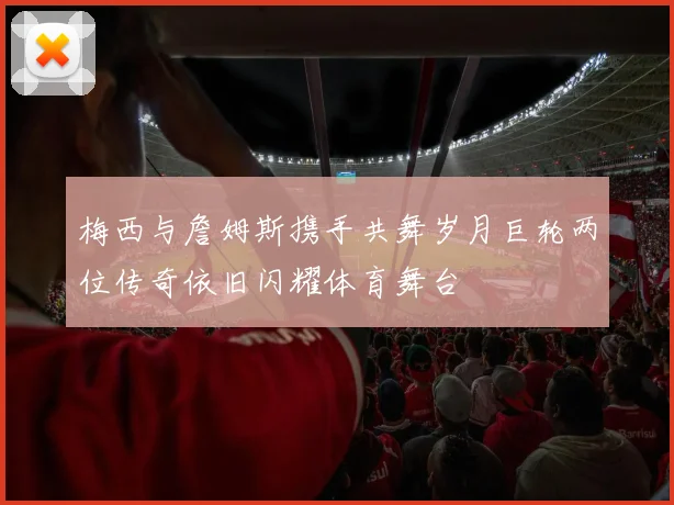 梅西与詹姆斯携手共舞岁月巨轮两位传奇依旧闪耀体育舞台