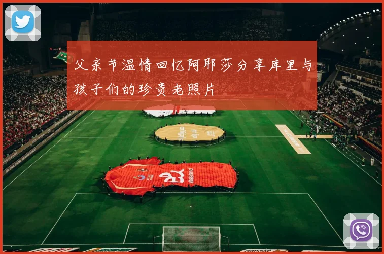 父亲节温情回忆阿耶莎分享库里与孩子们的珍贵老照片