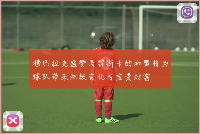 穆巴拉克盛赞马雷斯卡的加盟将为球队带来积极变化与宝贵财富