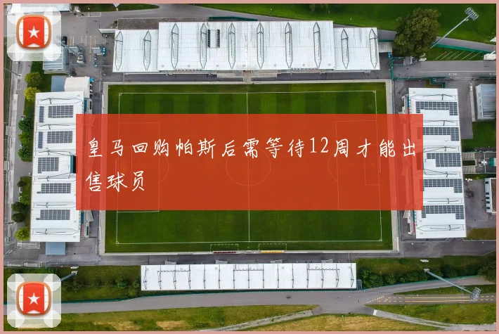 皇马回购帕斯后需等待12周才能出售球员