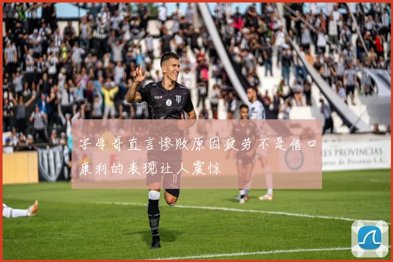 字母哥直言惨败原因疲劳不是借口康利的表现让人震惊
