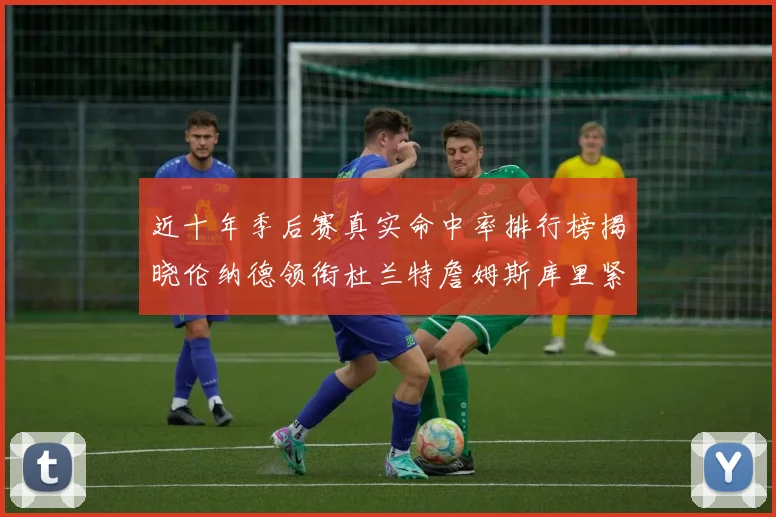 近十年季后赛真实命中率排行榜揭晓伦纳德领衔杜兰特詹姆斯库里紧随其后