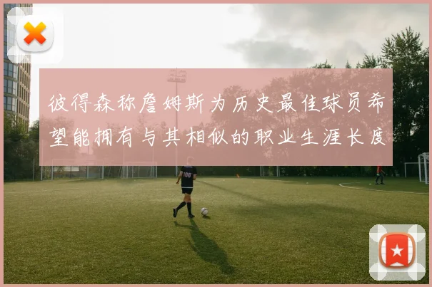 彼得森称詹姆斯为历史最佳球员希望能拥有与其相似的职业生涯长度