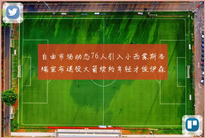 自由市场动态76人引入小西蒙斯洛瑞宣布退役火箭续约年轻才俊伊森