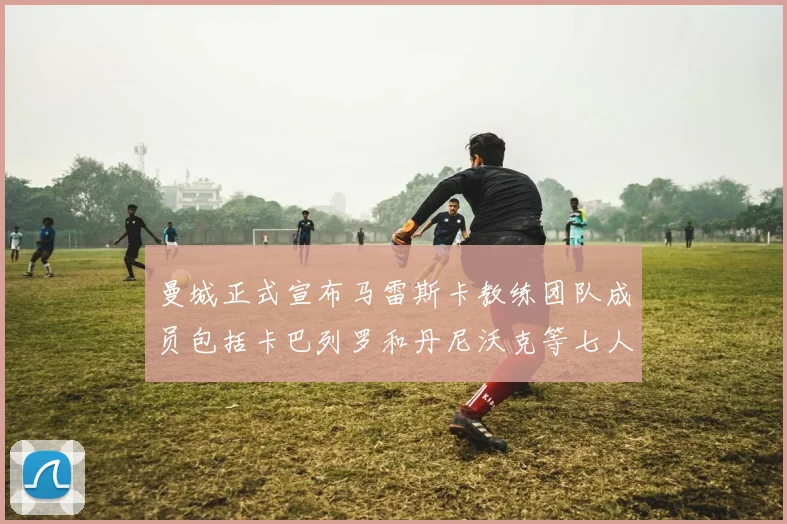 曼城正式宣布马雷斯卡教练团队成员包括卡巴列罗和丹尼沃克等七人加入