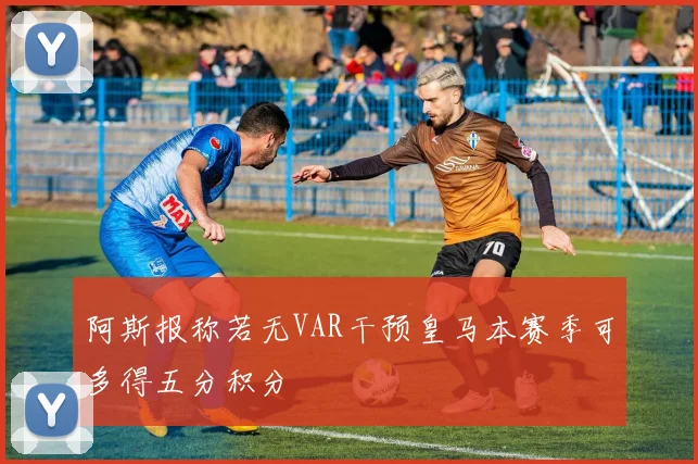 阿斯报称若无VAR干预皇马本赛季可多得五分积分