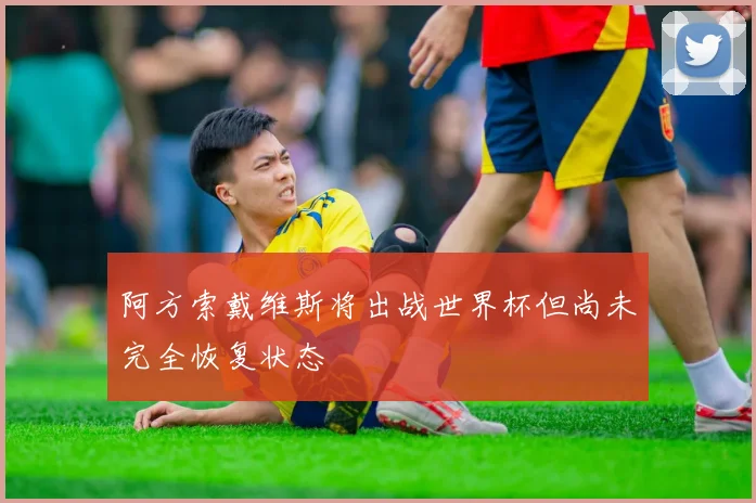 阿方索戴维斯将出战世界杯但尚未完全恢复状态