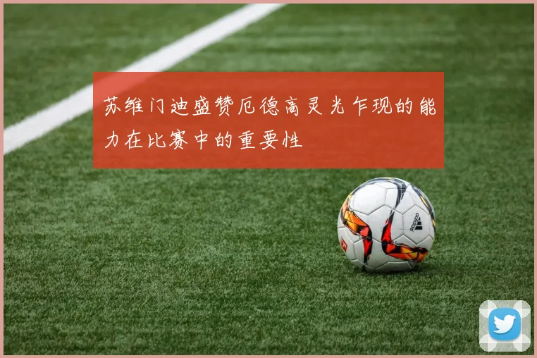 苏维门迪盛赞厄德高灵光乍现的能力在比赛中的重要性