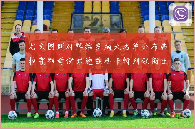 尤文图斯对阵维罗纳大名单公布弗拉霍维奇伊尔迪兹洛卡特利领衔出战