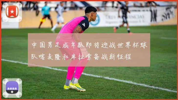 中国男足成年队即将迎战世界杯球队喀麦隆和库拉索备战新征程